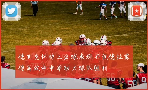 德里克怀特三分球表现不佳德拉蒙德高效命中率助力球队胜利