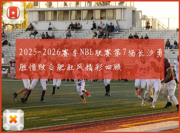 2025-2026赛季NBL联赛第7场长沙勇胜惜败合肥狂风精彩回顾