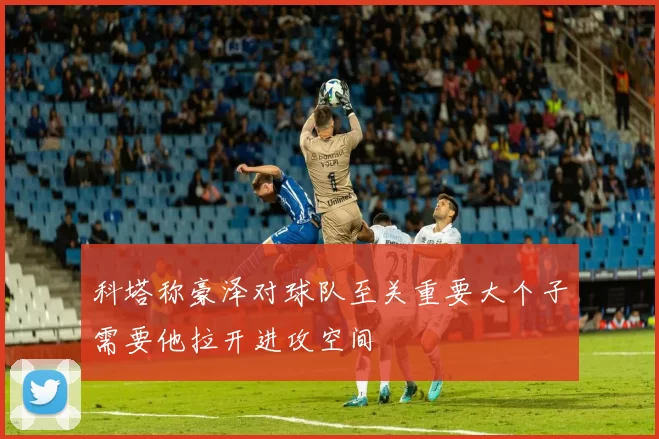 科塔称豪泽对球队至关重要大个子需要他拉开进攻空间