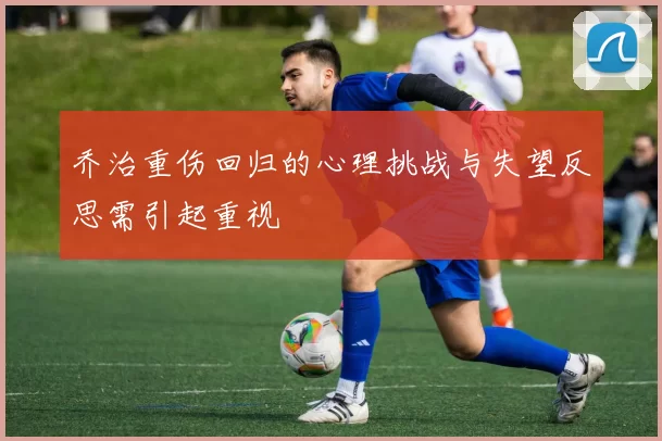 乔治重伤回归的心理挑战与失望反思需引起重视