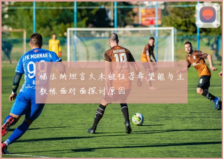 福法纳坦言久未被征召希望能与主教练面对面探讨原因