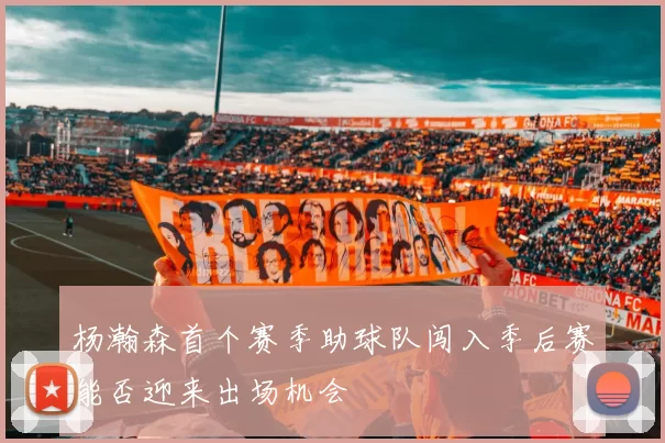 杨瀚森首个赛季助球队闯入季后赛能否迎来出场机会