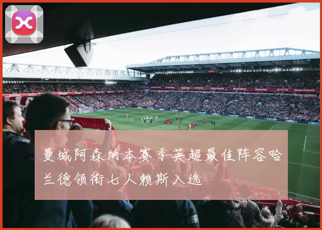 曼城阿森纳本赛季英超最佳阵容哈兰德领衔七人赖斯入选