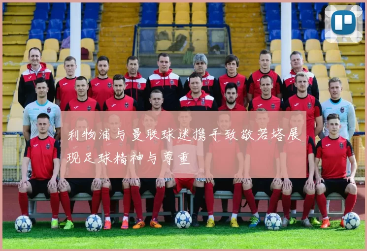利物浦与曼联球迷携手致敬若塔展现足球精神与尊重