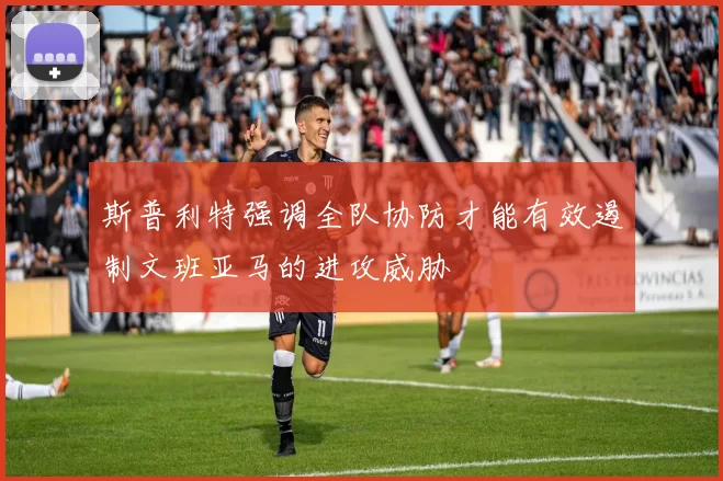斯普利特强调全队协防才能有效遏制文班亚马的进攻威胁