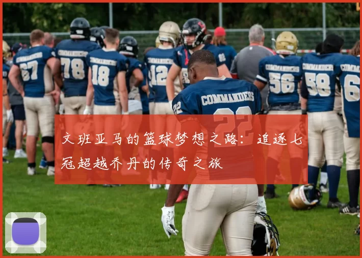 文班亚马的篮球梦想之路：追逐七冠超越乔丹的传奇之旅
