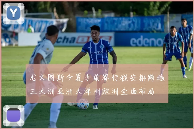 尤文图斯今夏季前赛行程安排跨越三大洲亚洲大洋洲欧洲全面布局