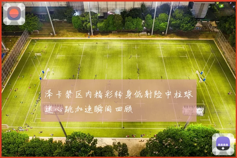 泽卡禁区内精彩转身低射险中柱球迷心跳加速瞬间回顾