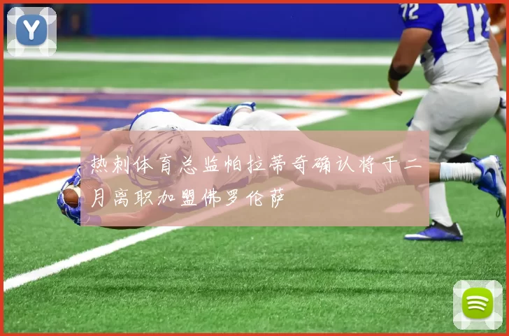 热刺体育总监帕拉蒂奇确认将于二月离职加盟佛罗伦萨