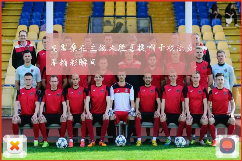 克雷桑在主场大胜喜提帽子戏法分享精彩瞬间