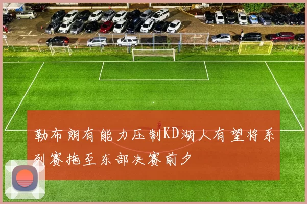 勒布朗有能力压制KD湖人有望将系列赛拖至东部决赛前夕