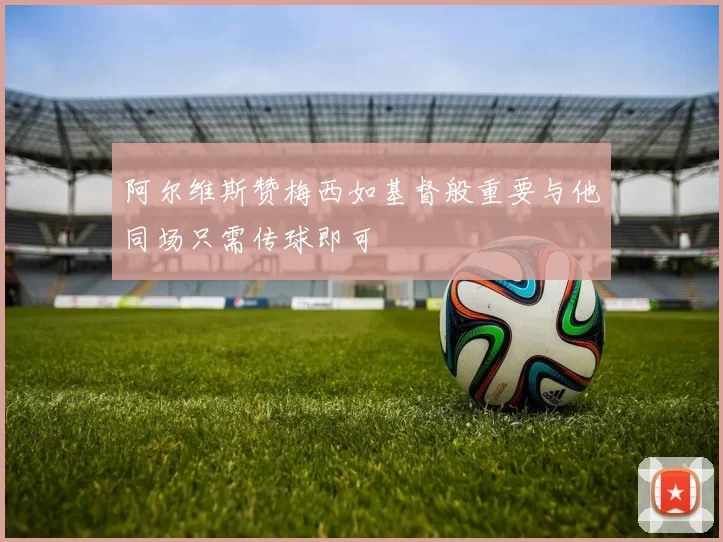阿尔维斯赞梅西如基督般重要与他同场只需传球即可