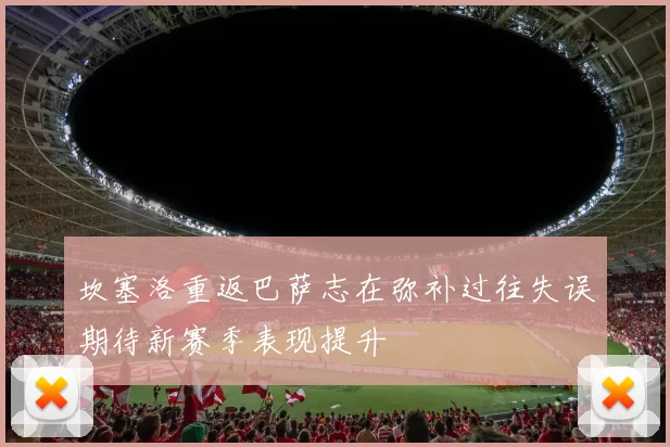 坎塞洛重返巴萨志在弥补过往失误期待新赛季表现提升