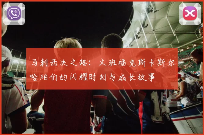 马刺西决之路：文班福克斯卡斯尔哈珀们的闪耀时刻与成长故事